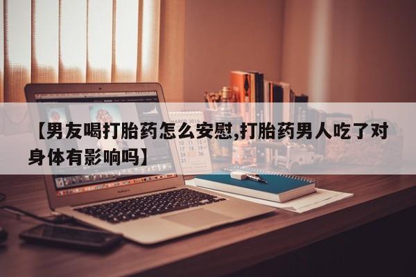 哪里可以买到打胎药【男友喝打胎药怎么安慰,打胎药男人吃了对身体有影响吗】