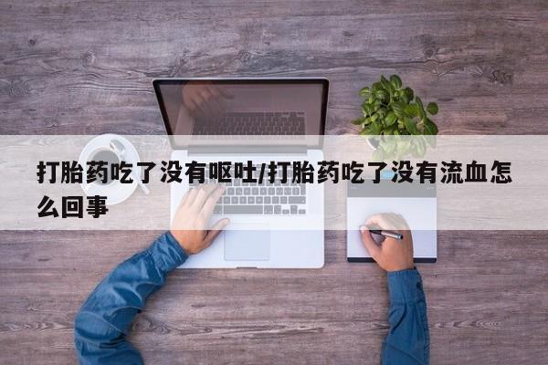 哪里可以买到打胎药打胎药吃了没有呕吐/打胎药吃了没有流血怎么回事