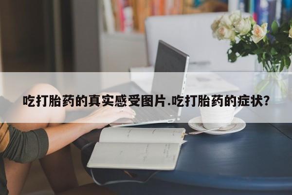 哪里可以买到打胎药吃打胎药的真实感受图片.吃打胎药的症状？