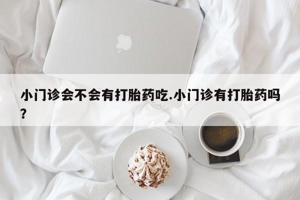 哪里可以买到打胎药小门诊会不会有打胎药吃.小门诊有打胎药吗？