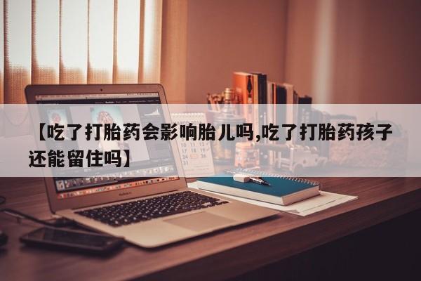 哪里可以买到打胎药【吃了打胎药会影响胎儿吗,吃了打胎药孩子还能留住吗】