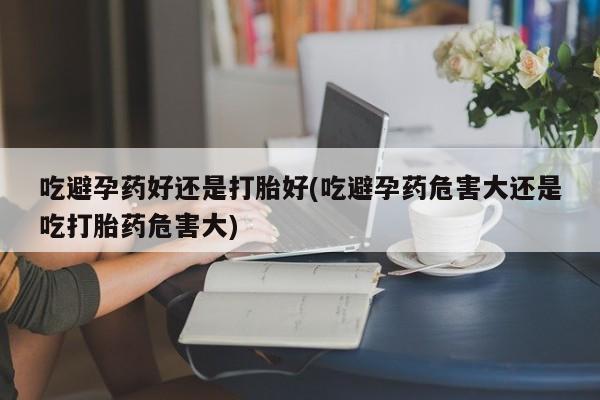 哪里可以买到打胎药吃避孕药好还是打胎好(吃避孕药危害大还是吃打胎药危害大)