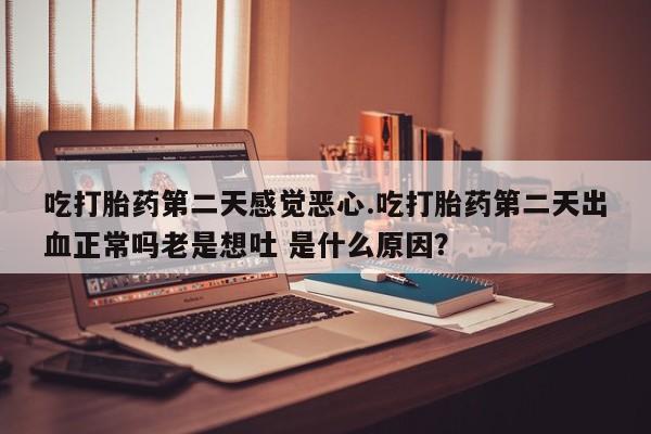 哪里可以买到打胎药吃打胎药第二天感觉恶心.吃打胎药第二天出血正常吗老是想吐 是什么原因？