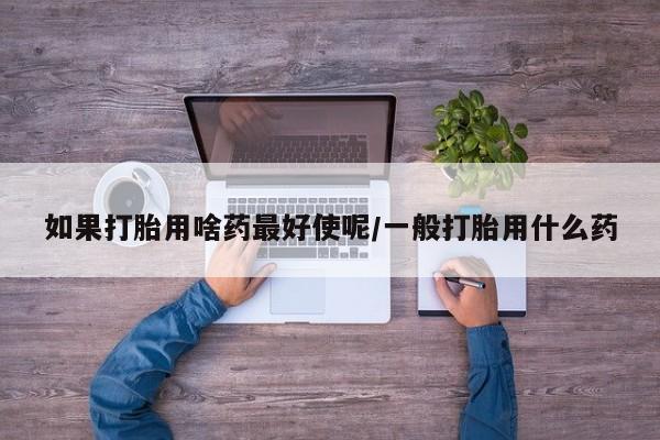 哪里可以买到打胎药如果打胎用啥药最好使呢/一般打胎用什么药