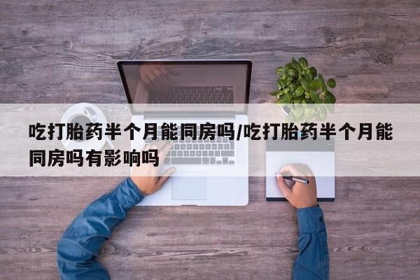 哪里可以买到打胎药吃打胎药半个月能同房吗/吃打胎药半个月能同房吗有影响吗