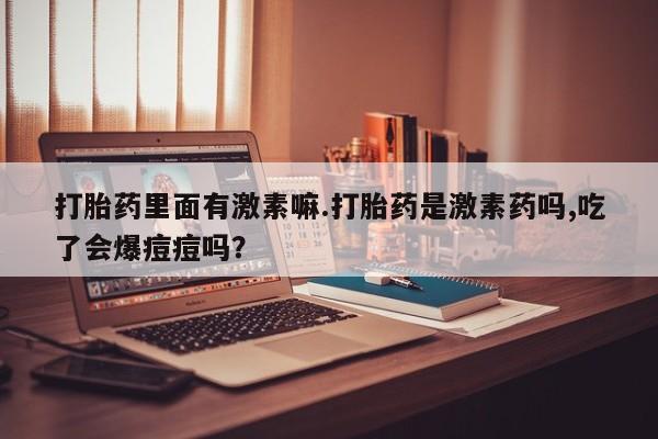 哪里可以买到打胎药打胎药里面有激素嘛.打胎药是激素药吗,吃了会爆痘痘吗？