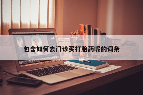 哪里可以买到打胎药包含如何去门诊买打胎药呢的词条