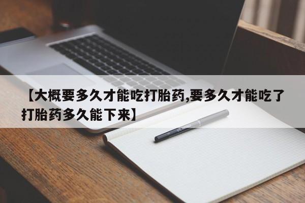 哪里可以买到打胎药【大概要多久才能吃打胎药,要多久才能吃了打胎药多久能下来】