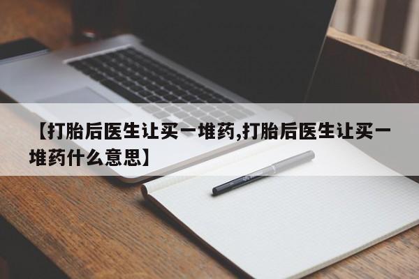 哪里可以买到打胎药【打胎后医生让买一堆药,打胎后医生让买一堆药什么意思】