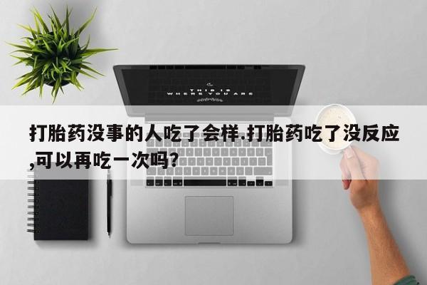 哪里可以买到打胎药打胎药没事的人吃了会样.打胎药吃了没反应,可以再吃一次吗？