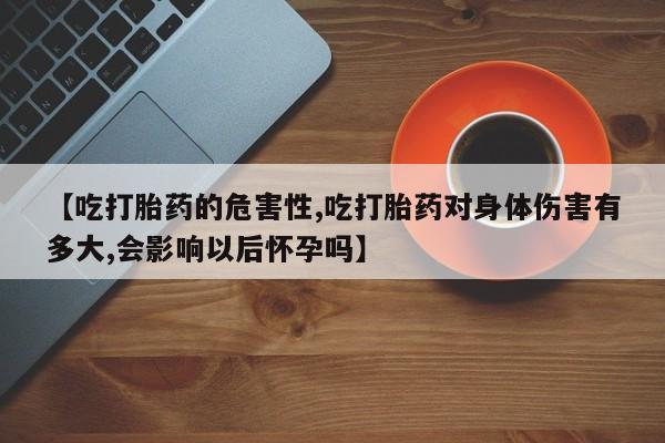 哪里可以买到打胎药【吃打胎药的危害性,吃打胎药对身体伤害有多大,会影响以后怀孕吗】