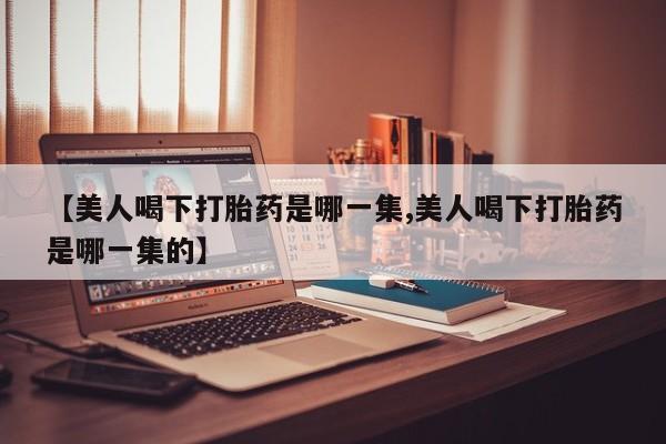 哪里可以买到打胎药【美人喝下打胎药是哪一集,美人喝下打胎药是哪一集的】