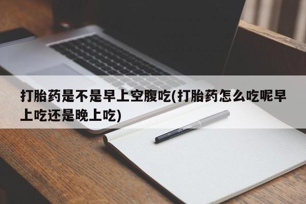 哪里可以买到打胎药打胎药是不是早上空腹吃(打胎药怎么吃呢早上吃还是晚上吃)