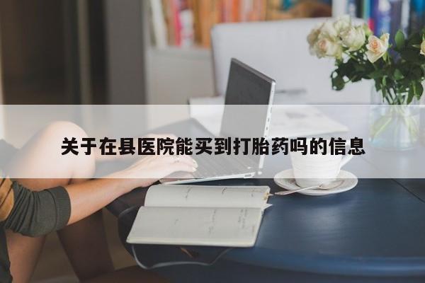哪里可以买到打胎药关于在县医院能买到打胎药吗的信息