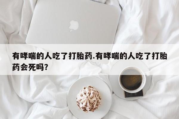 哪里可以买到打胎药有哮喘的人吃了打胎药.有哮喘的人吃了打胎药会死吗？