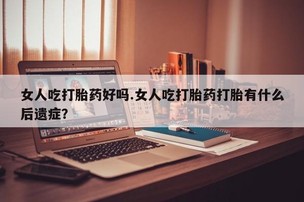哪里可以买到打胎药女人吃打胎药好吗.女人吃打胎药打胎有什么后遗症？