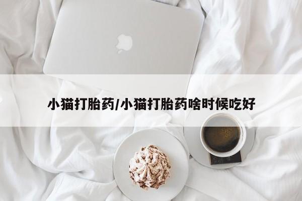 哪里可以买到打胎药小猫打胎药/小猫打胎药啥时候吃好