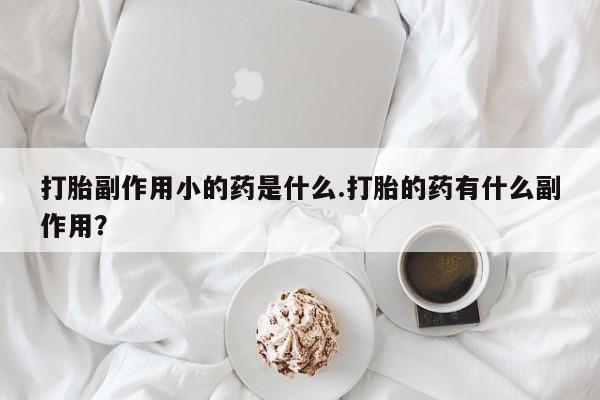 哪里可以买到打胎药打胎副作用小的药是什么.打胎的药有什么副作用？