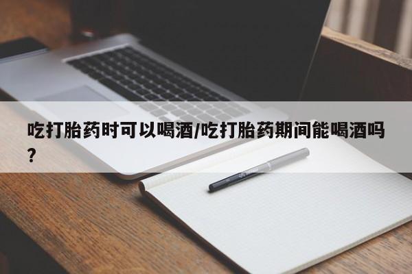 哪里可以买到打胎药吃打胎药时可以喝酒/吃打胎药期间能喝酒吗?