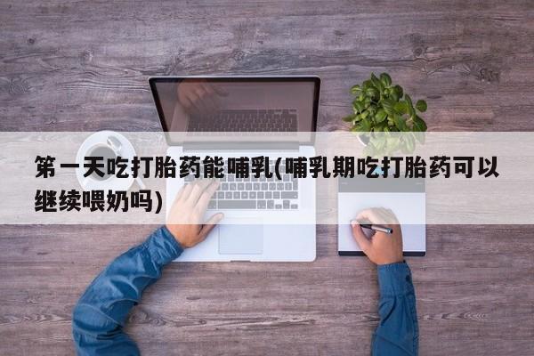 哪里可以买到打胎药笫一天吃打胎药能哺乳(哺乳期吃打胎药可以继续喂奶吗)
