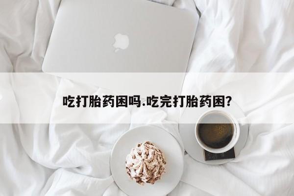 哪里可以买到打胎药吃打胎药困吗.吃完打胎药困?