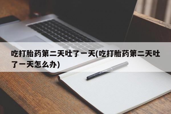 哪里可以买到打胎药吃打胎药第二天吐了一天(吃打胎药第二天吐了一天怎么办)