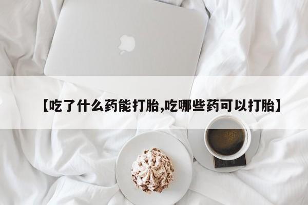 哪里可以买到打胎药【吃了什么药能打胎,吃哪些药可以打胎】