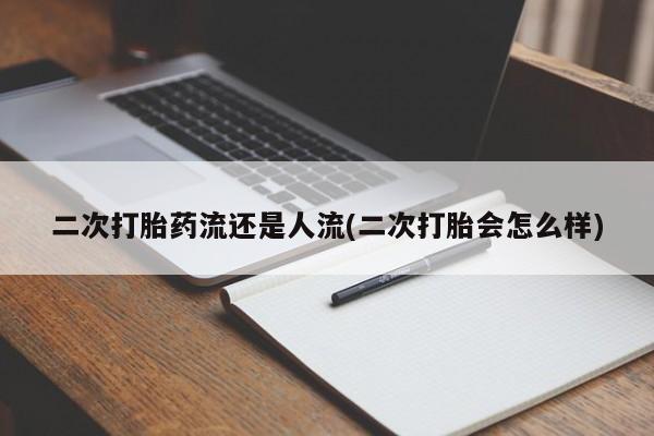 哪里可以买到打胎药二次打胎药流还是人流(二次打胎会怎么样)