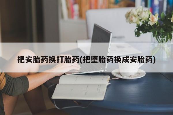 哪里可以买到打胎药把安胎药换打胎药(把堕胎药换成安胎药)