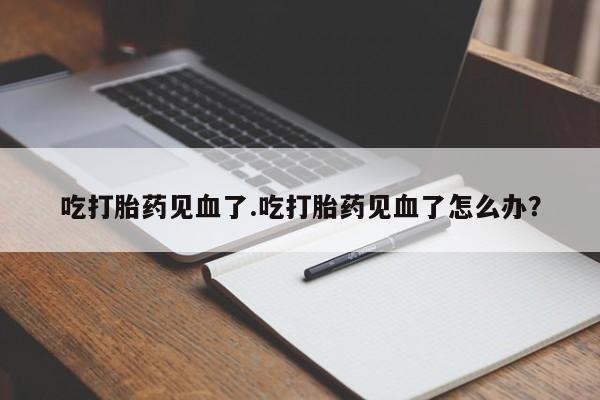 哪里可以买到打胎药吃打胎药见血了.吃打胎药见血了怎么办?