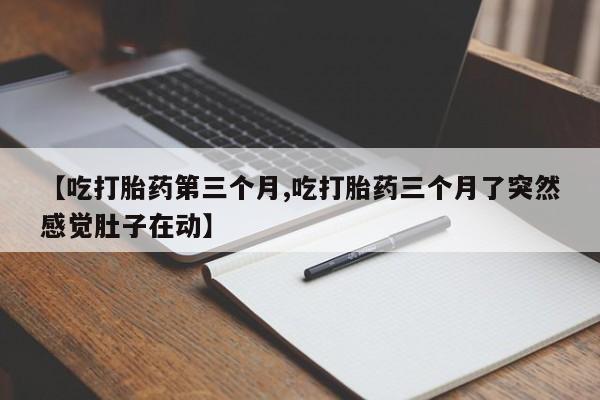 哪里可以买到打胎药【吃打胎药第三个月,吃打胎药三个月了突然感觉肚子在动】
