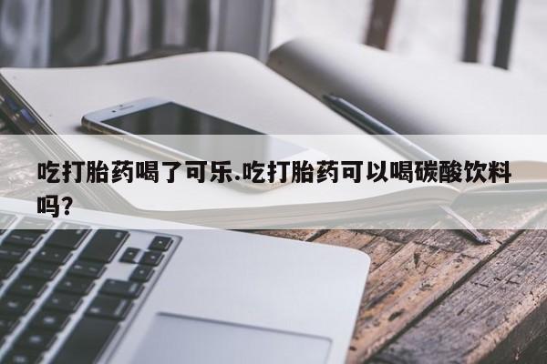 哪里可以买到打胎药吃打胎药喝了可乐.吃打胎药可以喝碳酸饮料吗?