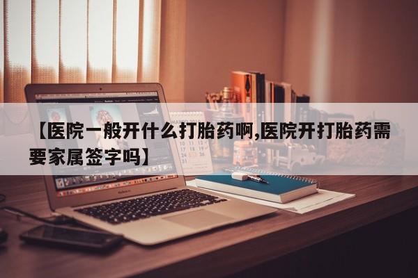 哪里可以买到打胎药【医院一般开什么打胎药啊,医院开打胎药需要家属签字吗】