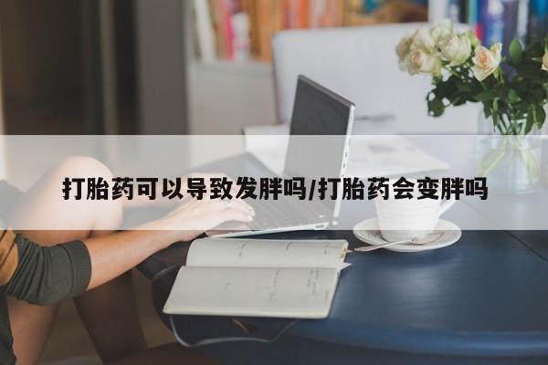 哪里可以买到打胎药打胎药可以导致发胖吗/打胎药会变胖吗