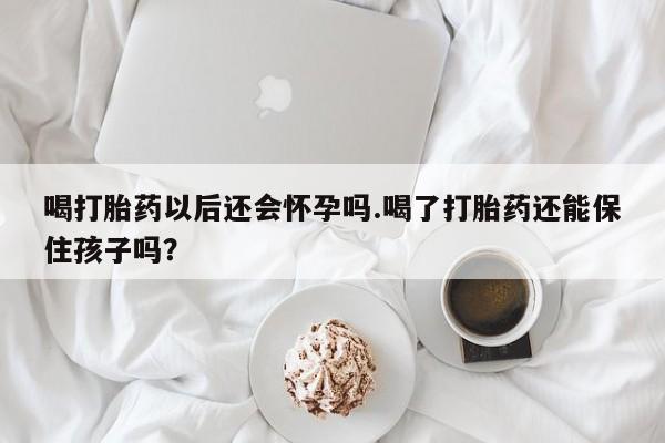 哪里可以买到打胎药喝打胎药以后还会怀孕吗.喝了打胎药还能保住孩子吗?