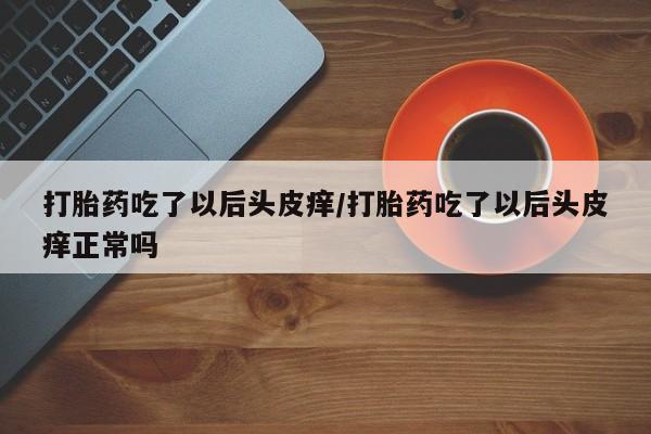 哪里可以买到打胎药打胎药吃了以后头皮痒/打胎药吃了以后头皮痒正常吗