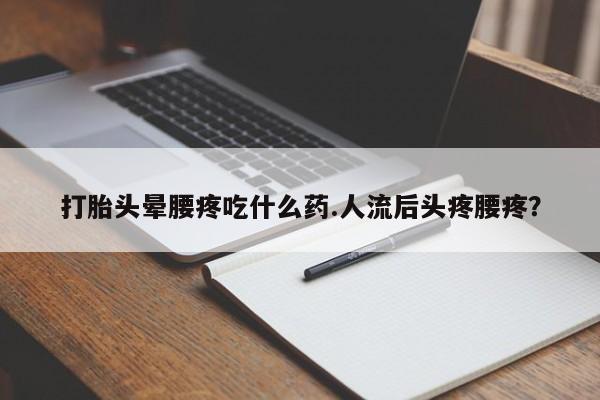 哪里可以买到打胎药打胎头晕腰疼吃什么药.人流后头疼腰疼?