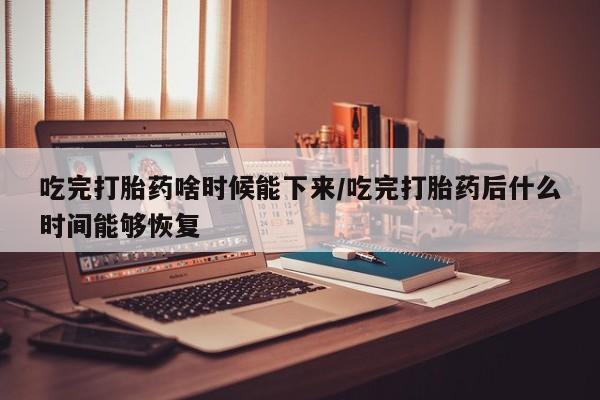 哪里可以买到打胎药吃完打胎药啥时候能下来/吃完打胎药后什么时间能够恢复
