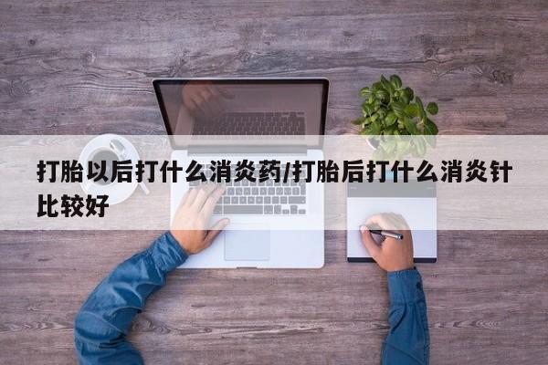 哪里可以买到打胎药打胎以后打什么消炎药/打胎后打什么消炎针比较好