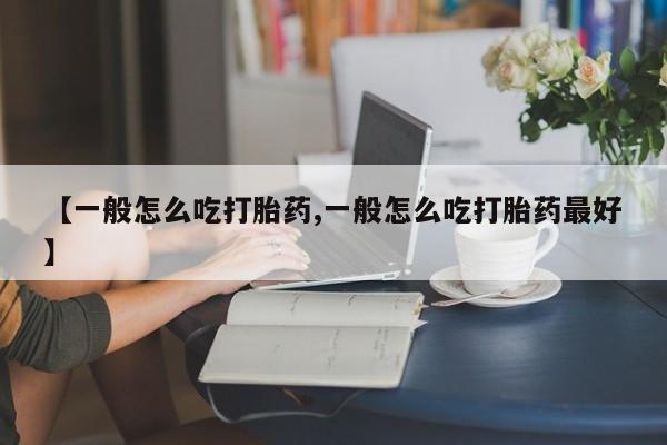 哪里可以买到打胎药【一般怎么吃打胎药,一般怎么吃打胎药最好】