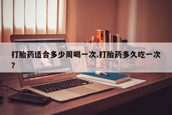 哪里可以买到打胎药打胎药适合多少周喝一次.打胎药多久吃一次?