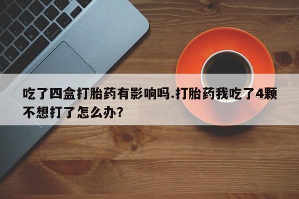 哪里可以买到打胎药吃了四盒打胎药有影响吗.打胎药我吃了4颗不想打了怎么办?