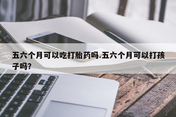 哪里可以买到打胎药五六个月可以吃打胎药吗.五六个月可以打孩子吗?