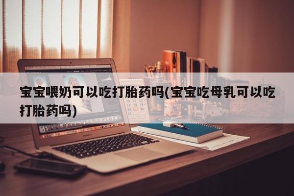 哪里可以买到打胎药宝宝喂奶可以吃打胎药吗(宝宝吃母乳可以吃打胎药吗)