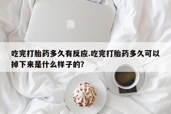 哪里可以买到打胎药吃完打胎药多久有反应.吃完打胎药多久可以掉下来是什么样子的?