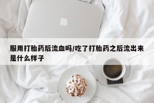 哪里可以买到打胎药服用打胎药后流血吗/吃了打胎药之后流出来是什么样子