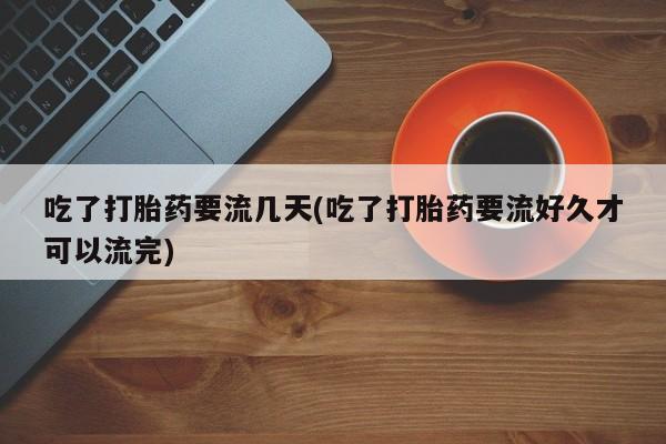哪里可以买到打胎药吃了打胎药要流几天(吃了打胎药要流好久才可以流完)
