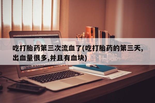 哪里可以买到打胎药吃打胎药第三次流血了(吃打胎药的第三天,出血量很多,并且有血块)