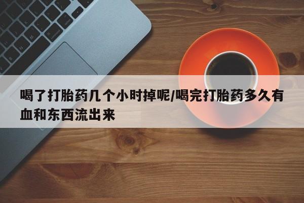 哪里可以买到打胎药喝了打胎药几个小时掉呢/喝完打胎药多久有血和东西流出来