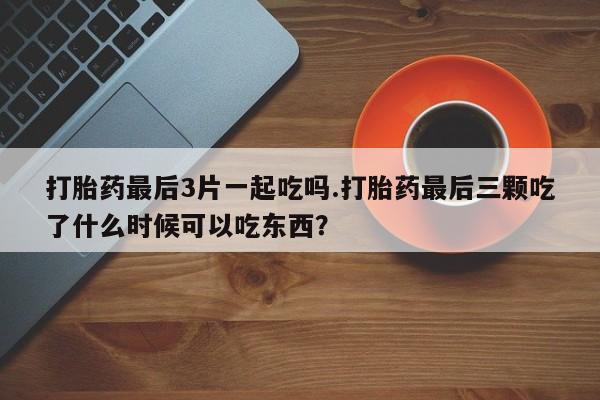 哪里可以买到打胎药打胎药最后3片一起吃吗.打胎药最后三颗吃了什么时候可以吃东西?